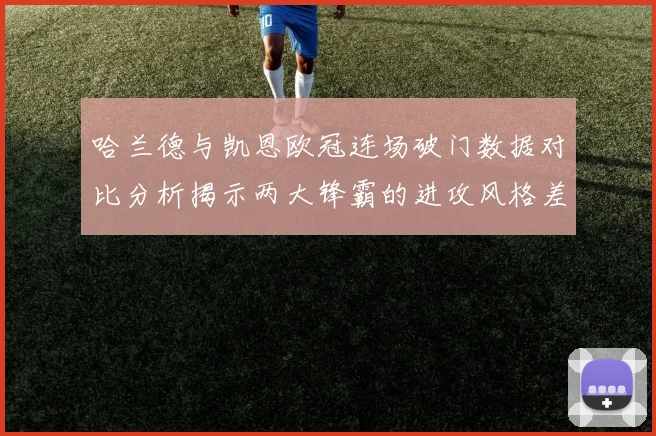 哈兰德与凯恩欧冠连场破门数据对比分析揭示两大锋霸的进攻风格差异