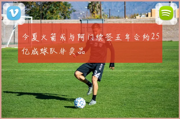 今夏火箭或与阿门续签五年合约25亿成球队非卖品
