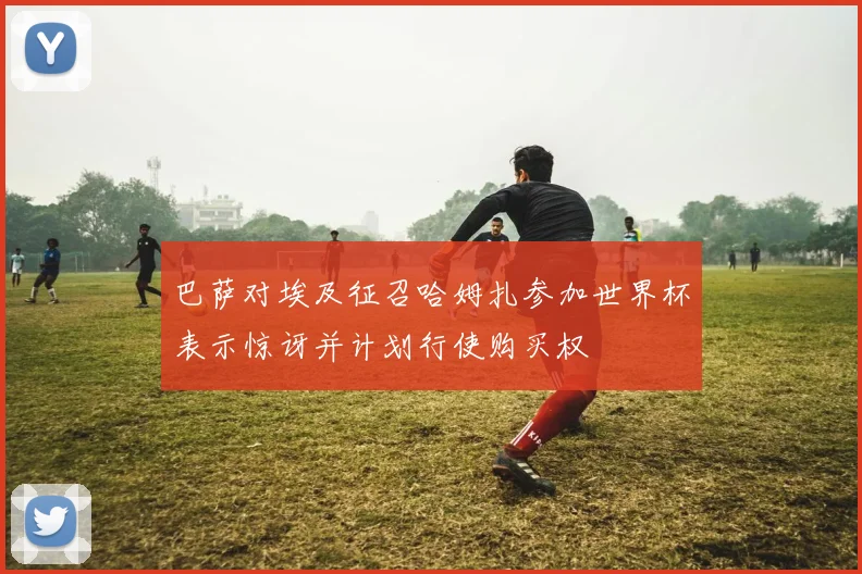 巴萨对埃及征召哈姆扎参加世界杯表示惊讶并计划行使购买权
