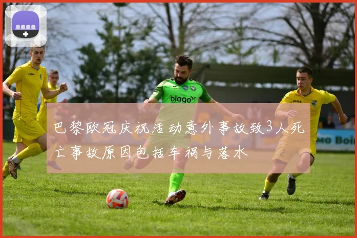 巴黎欧冠庆祝活动意外事故致3人死亡事故原因包括车祸与落水