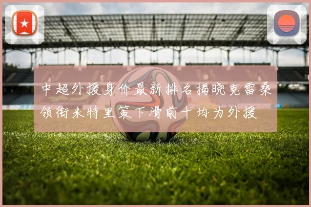 中超外援身价最新排名揭晓克雷桑领衔米特里策下滑前十均为外援