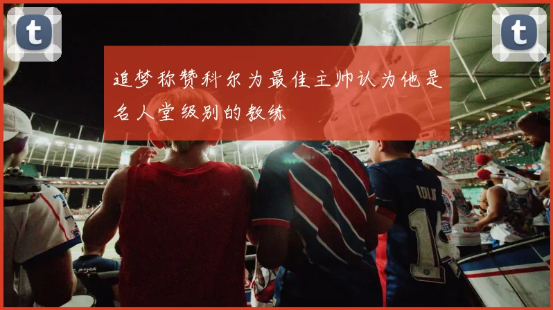 追梦称赞科尔为最佳主帅认为他是名人堂级别的教练