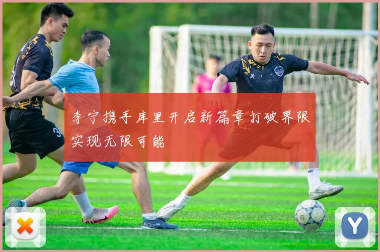 李宁携手库里开启新篇章打破界限实现无限可能