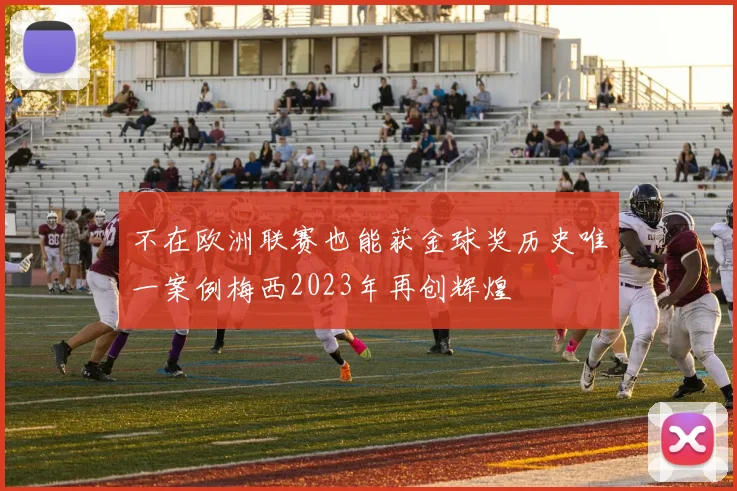 不在欧洲联赛也能获金球奖历史唯一案例梅西2023年再创辉煌