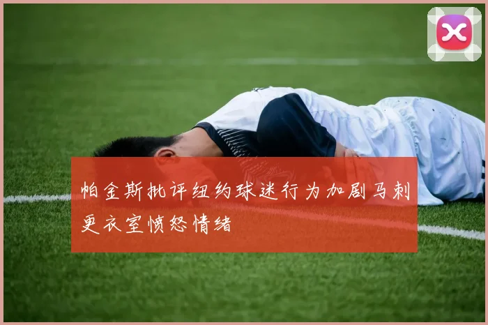 帕金斯批评纽约球迷行为加剧马刺更衣室愤怒情绪