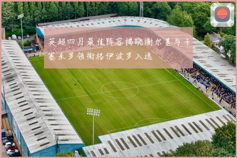 英超四月最佳阵容揭晓谢尔基与卡塞米罗领衔格伊波罗入选
