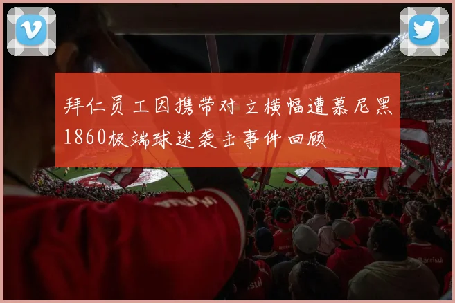 拜仁员工因携带对立横幅遭慕尼黑1860极端球迷袭击事件回顾