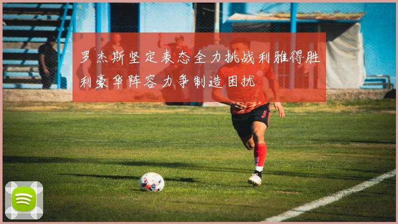 罗杰斯坚定表态全力挑战利雅得胜利豪华阵容力争制造困扰