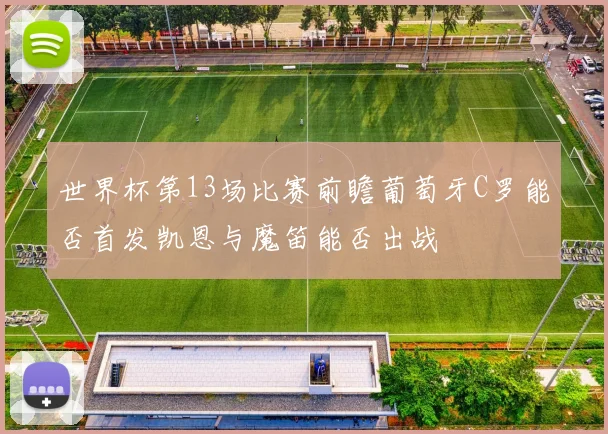 世界杯第13场比赛前瞻葡萄牙C罗能否首发凯恩与魔笛能否出战