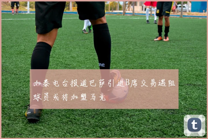 加泰电台报道巴萨引进B席交易遇阻球员或将加盟马竞