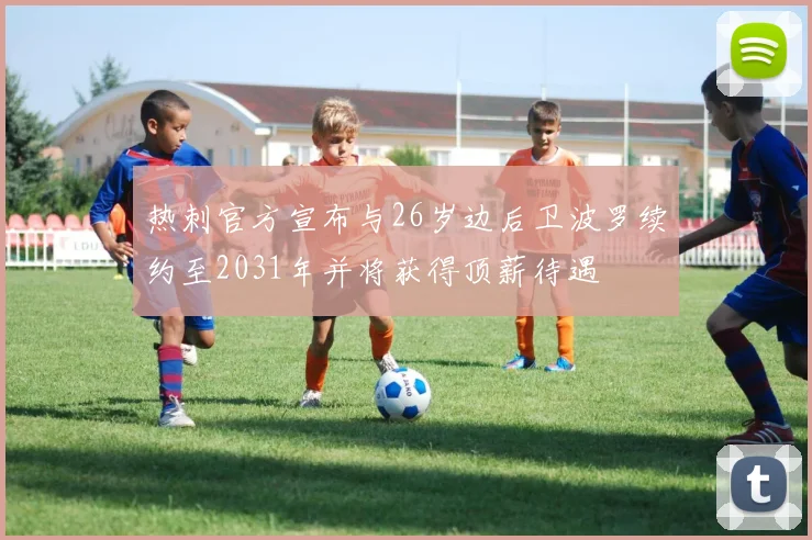热刺官方宣布与26岁边后卫波罗续约至2031年并将获得顶薪待遇